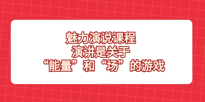 （8272期）魅力 演说课程，演讲是关于“能量”和“场”的游戏-天孤无涯网