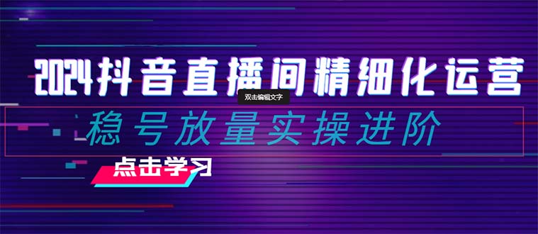 （8258期）2024抖音直播间精细化运营：稳号放量实操进阶 选品/排品/起号/小店随心…-天孤无涯网