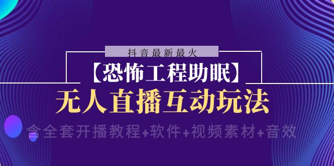 （8259期）抖音最新最火【恐怖工程助眠】无人直播互动玩法（含全套开播教程+软件+…-天孤无涯网