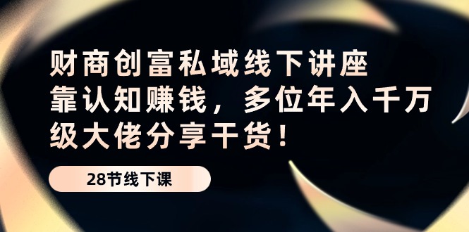 财商创富私域线下讲座：靠认知赚钱，多位年入千万级大佬分享干货！-天孤无涯网