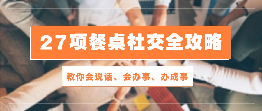 27项餐桌社交全攻略：教你会说话、会办事、办成事（28节高清无水印）-天孤无涯网