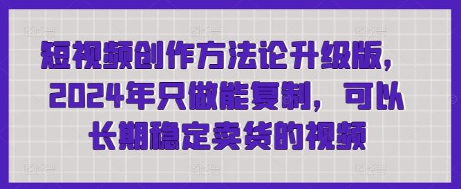 短视频创作方法论升级版，2024年只做能复制，可以长期稳定卖货的视频-天孤无涯网