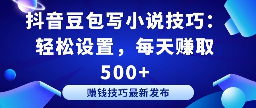 抖音豆包写小说技巧：轻松设置，每天赚取 500+【揭秘】-天孤无涯网