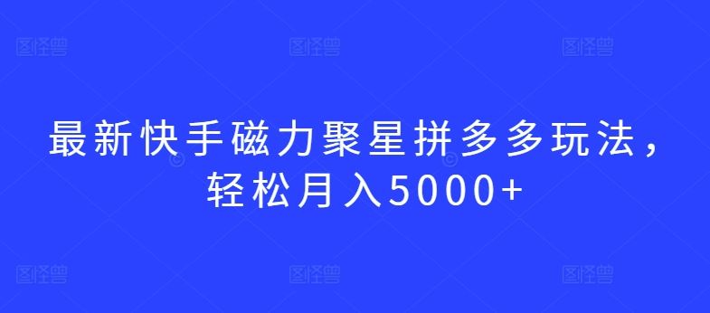 最新快手磁力聚星拼多多玩法，轻松月入5000+【揭秘】-天孤无涯网