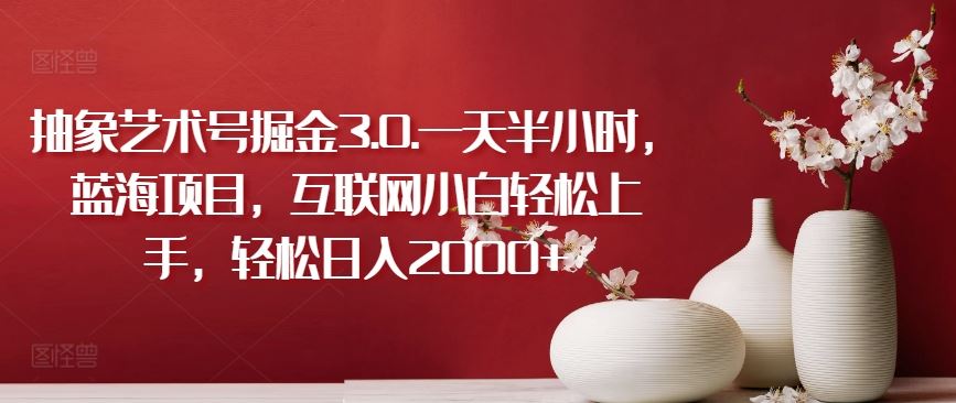 抽象艺术号掘金3.0.一天半小时，蓝海项目，互联网小白轻松上手，轻松日入2000+【揭秘】-天孤无涯网
