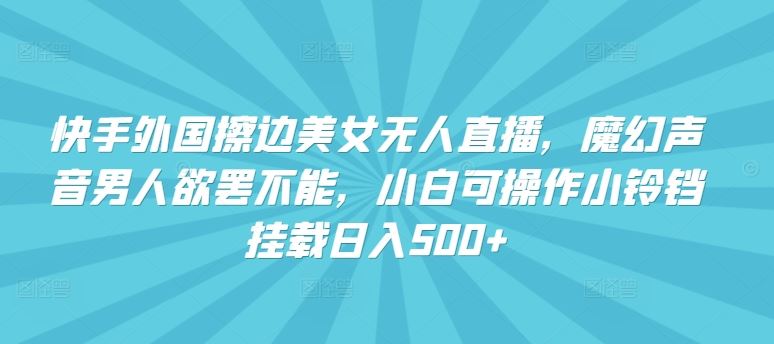 快手外国擦边美女无人直播，魔幻声音男人欲罢不能，小白可操作小铃铛挂载日入500+【揭秘】-天孤无涯网