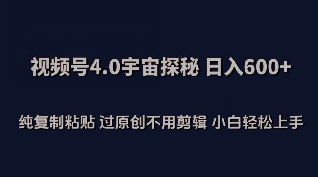 视频号4.0宇宙探秘，日入600多纯复制粘贴过原创不用剪辑小白轻松操作【揭秘】-天孤无涯网