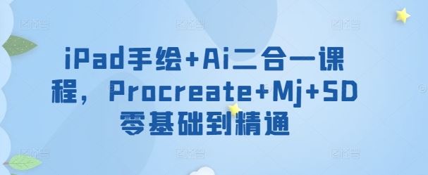 iPad手绘+Ai二合一课程，​Procreate+Mj+SD零基础到精通-天孤无涯网