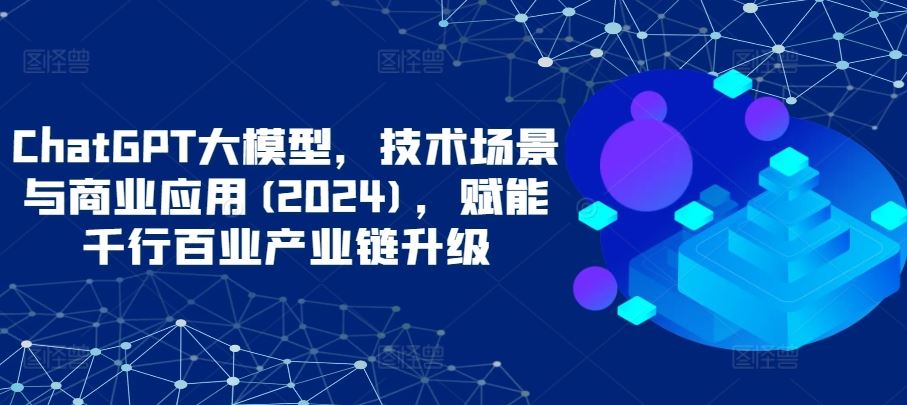ChatGPT大模型，技术场景与商业应用(2024)，赋能千行百业产业链升级-天孤无涯网