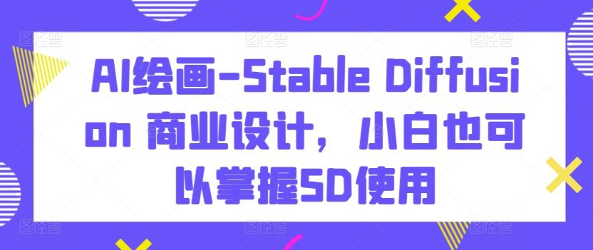 AI绘画-Stable Diffusion 商业设计，小白也可以掌握SD使用-天孤无涯网