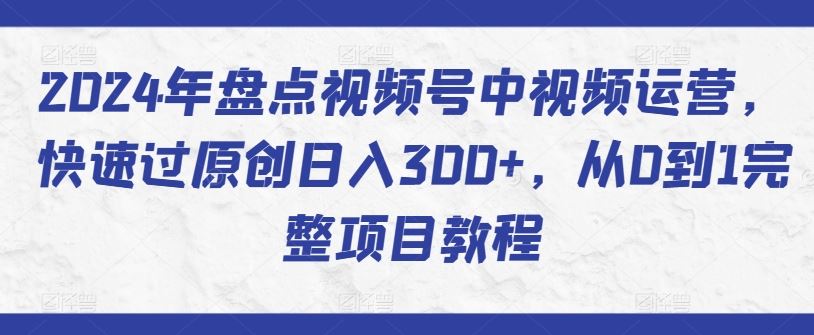 2024年盘点视频号中视频运营，快速过原创日入300+，从0到1完整项目教程-天孤无涯网