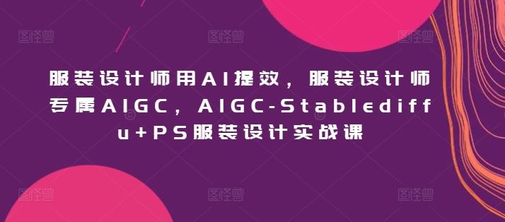 服装设计师用AI提效，服装设计师专属AIGC，AIGC-Stablediffu+PS服装设计实战课-天孤无涯网