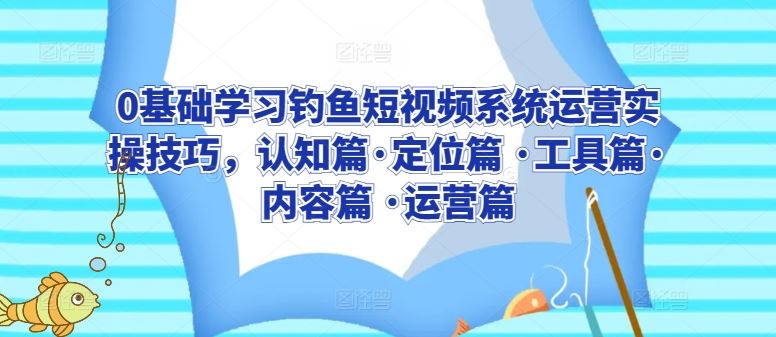 0基础学习钓鱼短视频系统运营实操技巧，认知篇·定位篇 ·工具篇·内容篇 ·运营篇-天孤无涯网