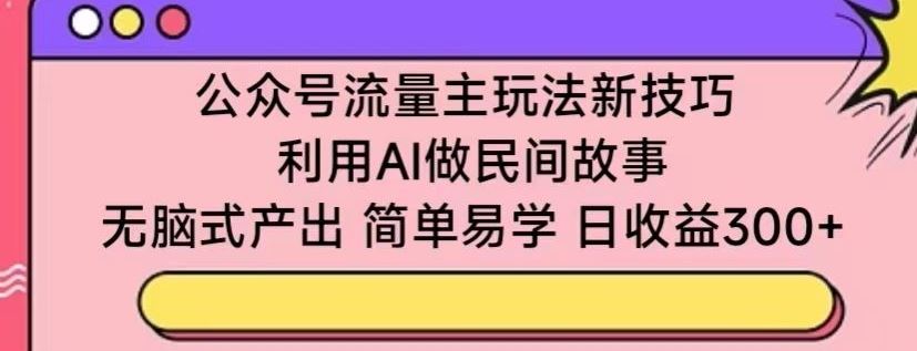 公众号流量主玩法新技巧，利用AI做民间故事 ，无脑式产出，简单易学，日收益300+【揭秘】-天孤无涯网