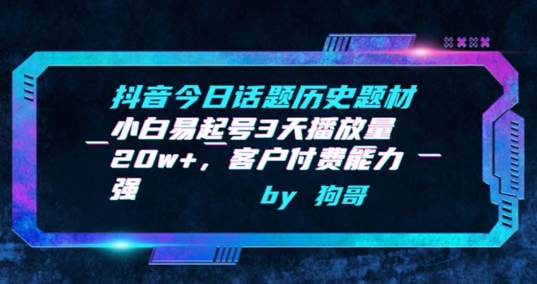 抖音今日话题历史题材-小白易起号3天播放量20w+，客户付费能力强【揭秘】-天孤无涯网