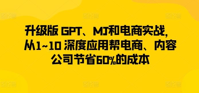 升级版 GPT、MJ和电商实战，从1~10 深度应用帮电商、内容公司节省60%的成本-天孤无涯网