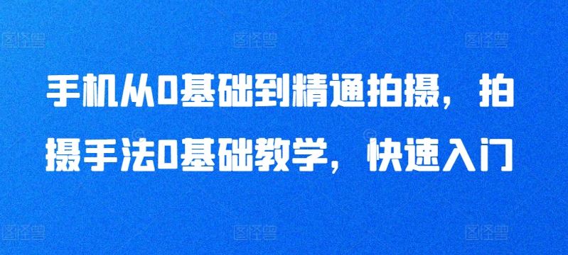 手机从0基础到精通拍摄，拍摄手法0基础教学，快速入门-天孤无涯网