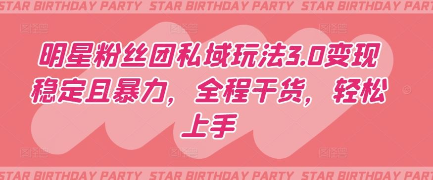 明星粉丝团私域玩法3.0变现稳定且暴力，全程干货，轻松上手【揭秘】-天孤无涯网