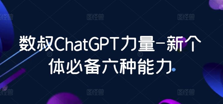 数叔ChatGPT力量-新个体必备六种能力-天孤无涯网