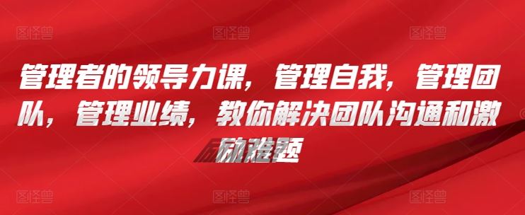 管理者的领导力课，​管理自我，管理团队，管理业绩，​教你解决团队沟通和激励难题-天孤无涯网