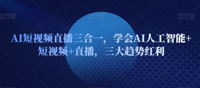 AI短视频直播三合一，学会AI人工智能+短视频+直播，三大趋势红利-天孤无涯网