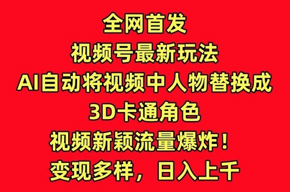 全网首发视频号最新玩法，AI自动将视频中人物替换成3D卡通角色，视频新颖流量爆炸【揭秘】-天孤无涯网