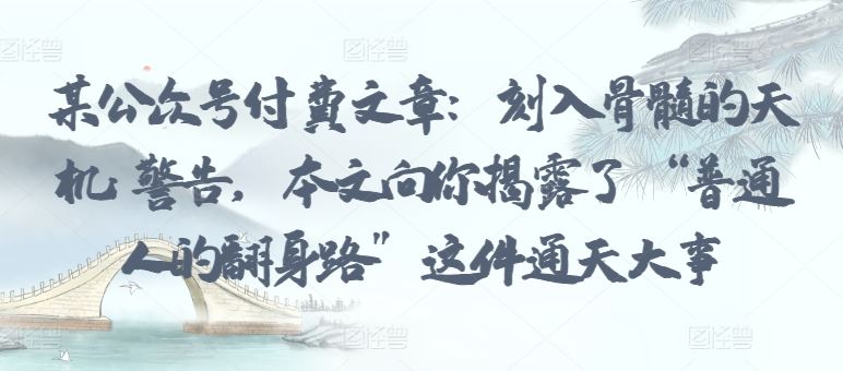 某公众号付费文章：刻入骨髓的天机: 警告，本文向你揭露了 “普通人的翻身路” 这件通天大事-天孤无涯网