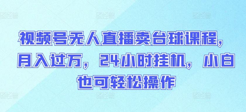 视频号无人直播卖台球课程，月入过万，24小时挂机，小白也可轻松操作【揭秘】-天孤无涯网