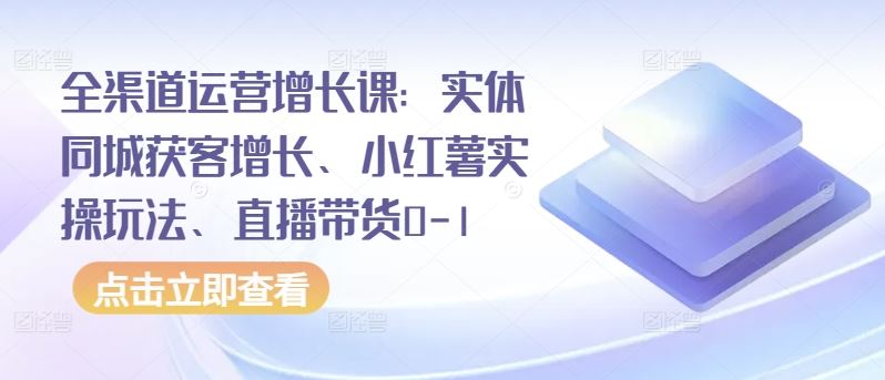 全渠道运营增长课：实体同城获客增长、小红薯实操玩法、直播带货0-1-天孤无涯网