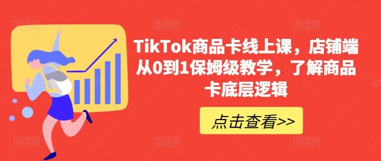 TikTok商品卡线上课，​店铺端从0到1保姆级教学，了解商品卡底层逻辑-天孤无涯网