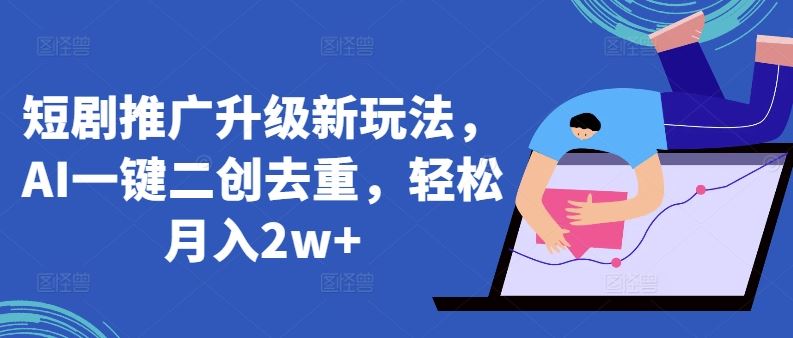 短剧推广升级新玩法，AI一键二创去重，轻松月入2w+【揭秘】-天孤无涯网