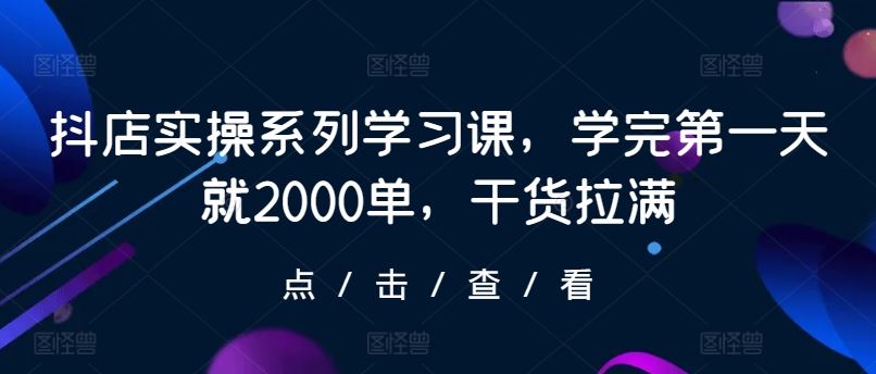 抖店实操系列学习课，学完第一天就2000单，干货拉满-天孤无涯网