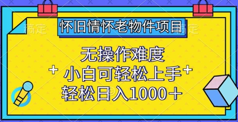 怀旧情怀老物件项目，无操作难度，小白可轻松上手，轻松日入1000+【揭秘】-天孤无涯网