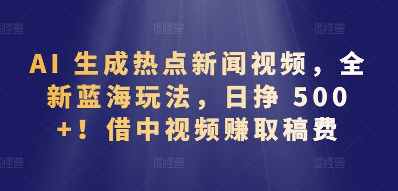 AI 生成热点新闻视频，全新蓝海玩法，日挣 500+!借中视频赚取稿费【揭秘】-天孤无涯网