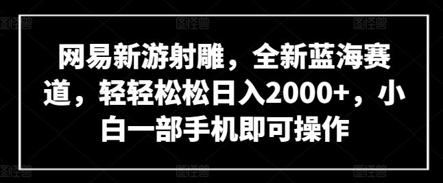 网易新游射雕，全新蓝海赛道，轻轻松松日入2000+，小白一部手机即可操作【揭秘】-天孤无涯网