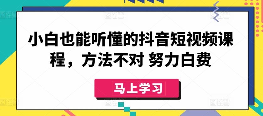 小白也能听懂的抖音短视频课程，方法不对 努力白费-天孤无涯网