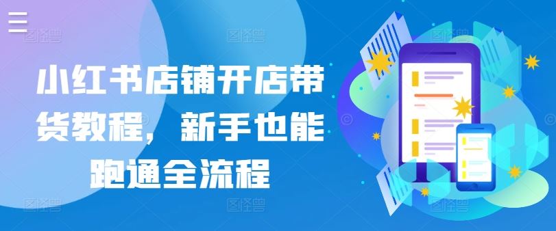 小红书店铺开店带货教程，新手也能跑通全流程-天孤无涯网