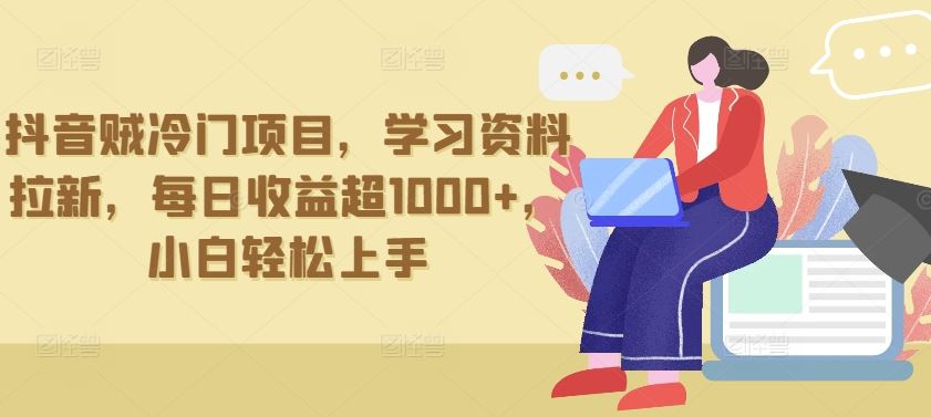 抖音贼冷门项目，学习资料拉新，每日收益超1000+，小白轻松上手【揭秘】-天孤无涯网