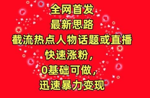 全网首发，截流热点人物话题或直播，快速涨粉，0基础可做，迅速暴力变现【揭秘】-天孤无涯网