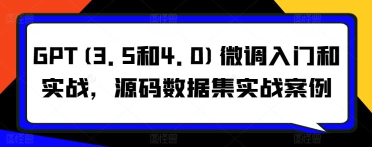 GPT(3.5和4.0)微调入门和实战，源码数据集实战案例-天孤无涯网