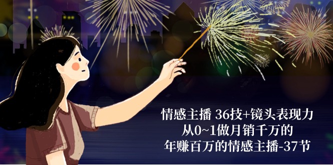情感主播36技+镜头表现力：从0~1做月销千万的，年赚百万的情感主播（37节）-天孤无涯网