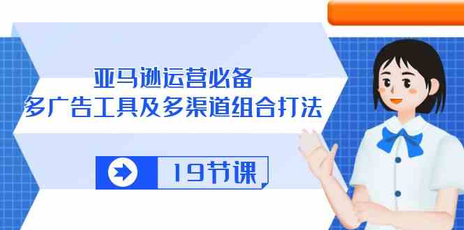 亚马逊运营必备，多广告工具及多渠道组合打法（19节课）-天孤无涯网