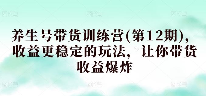 养生号带货训练营(第12期)，收益更稳定的玩法，让你带货收益爆炸-天孤无涯网