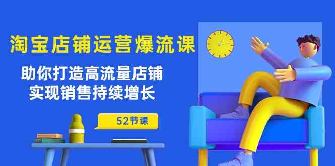 淘宝店铺运营爆流课：助你打造高流量店铺，实现销售持续增长（52节课）-天孤无涯网