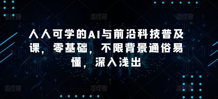 人人可学的AI与前沿科技普及课，零基础，不限背景通俗易懂，深入浅出-天孤无涯网