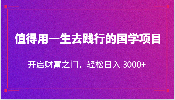 值得用一生去践行的国学项目，开启财富之门，轻松日入 3000+-天孤无涯网