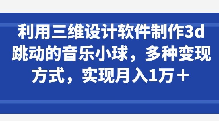 利用三维设计软件制作3d跳动的音乐小球，多种变现方式，实现月入1万+【揭秘】-天孤无涯网