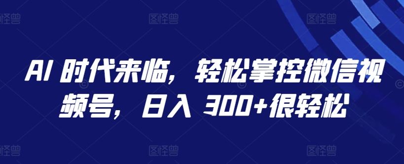 AI 时代来临，轻松掌控微信视频号，日入 300+很轻松【揭秘】-天孤无涯网