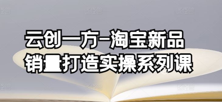 云创一方-淘宝新品销量打造实操系列课，基础销量打造(4课程)+补单渠道分析(4课程)-天孤无涯网