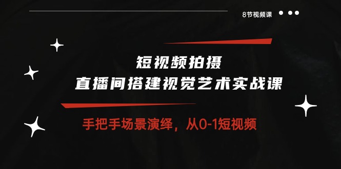短视频拍摄+直播间搭建视觉艺术实战课：手把手场景演绎从0-1短视频（8节课）-天孤无涯网